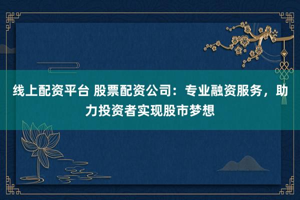 线上配资平台 股票配资公司：专业融资服务，助力投资者实现股市梦想