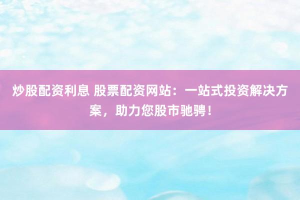 炒股配资利息 股票配资网站：一站式投资解决方案，助力您股市驰骋！