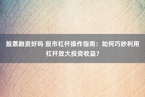 股票融资好吗 股市杠杆操作指南：如何巧妙利用杠杆放大投资收益？