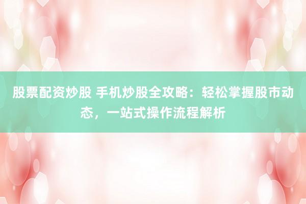 股票配资炒股 手机炒股全攻略：轻松掌握股市动态，一站式操作流程解析