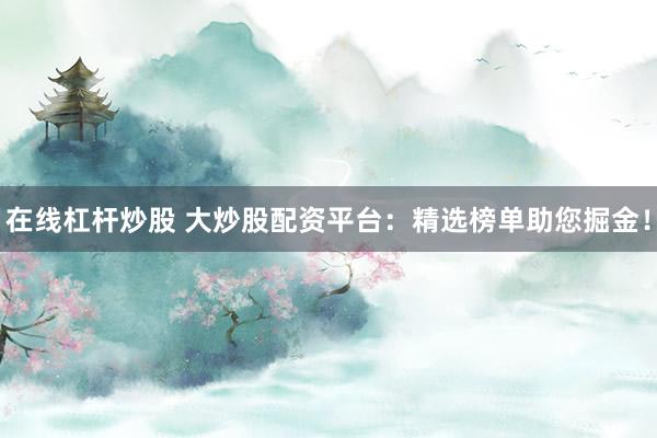 在线杠杆炒股 大炒股配资平台：精选榜单助您掘金！
