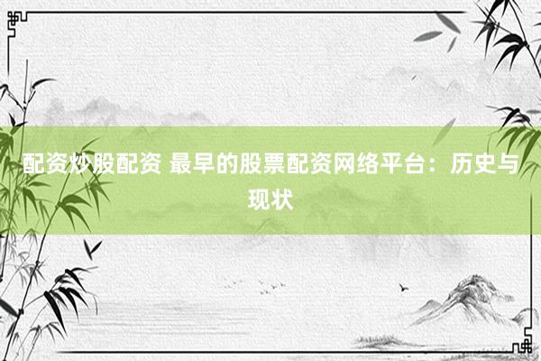 配资炒股配资 最早的股票配资网络平台：历史与现状