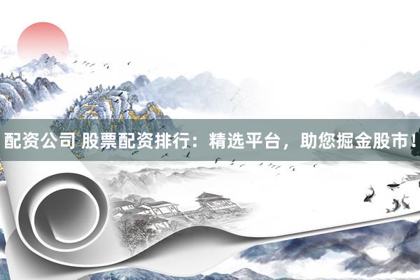 配资公司 股票配资排行：精选平台，助您掘金股市！