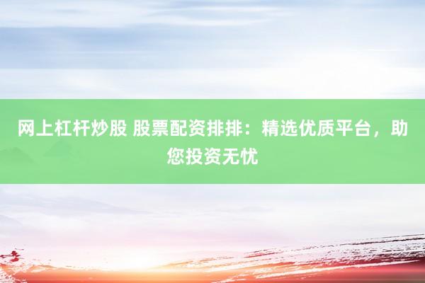 网上杠杆炒股 股票配资排排：精选优质平台，助您投资无忧