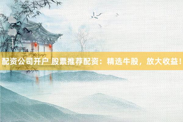 配资公司开户 股票推荐配资：精选牛股，放大收益！