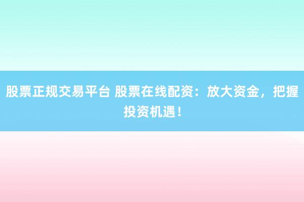 股票正规交易平台 股票在线配资：放大资金，把握投资机遇！