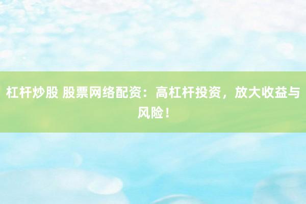 杠杆炒股 股票网络配资：高杠杆投资，放大收益与风险！