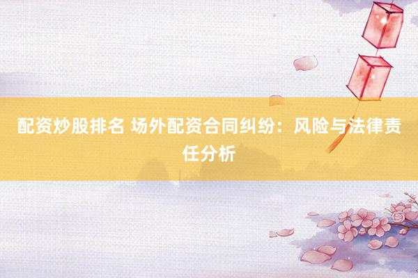 配资炒股排名 场外配资合同纠纷：风险与法律责任分析