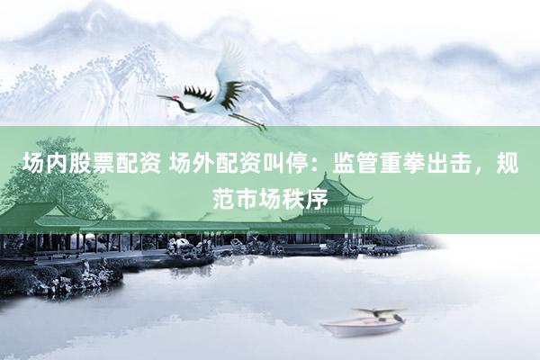 场内股票配资 场外配资叫停：监管重拳出击，规范市场秩序