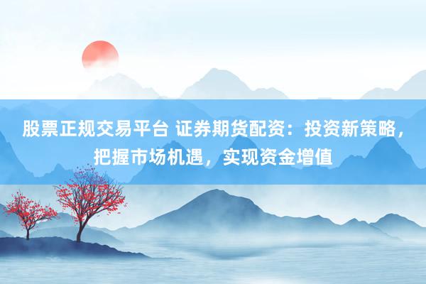 股票正规交易平台 证券期货配资：投资新策略，把握市场机遇，实现资金增值