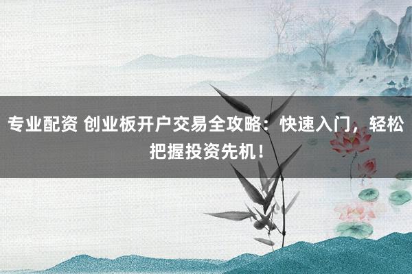 专业配资 创业板开户交易全攻略：快速入门，轻松把握投资先机！
