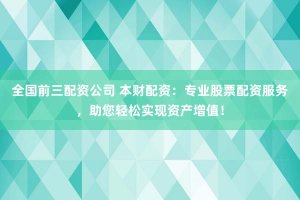 全国前三配资公司 本财配资：专业股票配资服务，助您轻松实现资产增值！