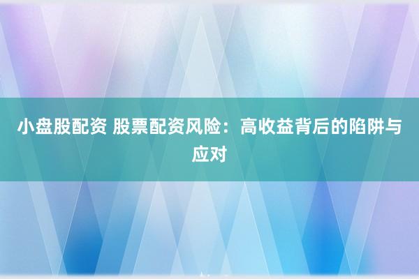 小盘股配资 股票配资风险：高收益背后的陷阱与应对