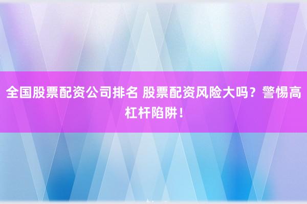 全国股票配资公司排名 股票配资风险大吗？警惕高杠杆陷阱！