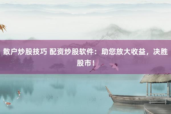 散户炒股技巧 配资炒股软件：助您放大收益，决胜股市！