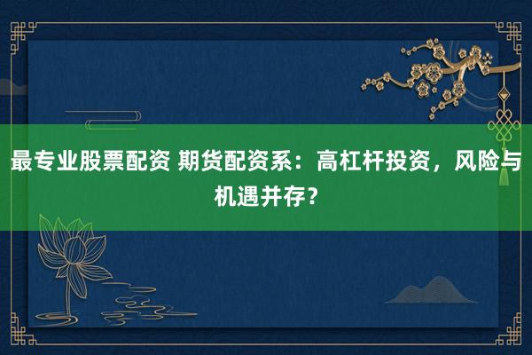 最专业股票配资 期货配资系：高杠杆投资，风险与机遇并存？