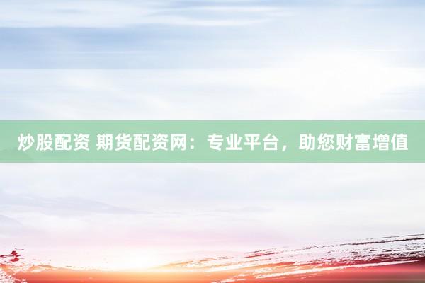炒股配资 期货配资网：专业平台，助您财富增值
