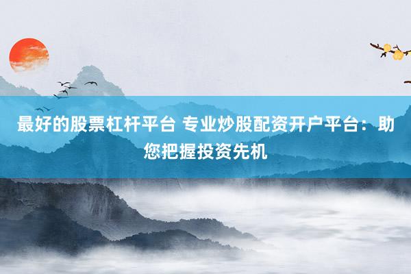 最好的股票杠杆平台 专业炒股配资开户平台：助您把握投资先机