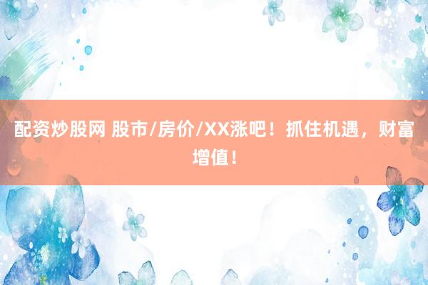 配资炒股网 股市/房价/XX涨吧！抓住机遇，财富增值！