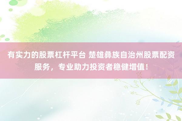 有实力的股票杠杆平台 楚雄彝族自治州股票配资服务，专业助力投资者稳健增值！