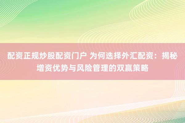 配资正规炒股配资门户 为何选择外汇配资：揭秘增资优势与风险管理的双赢策略
