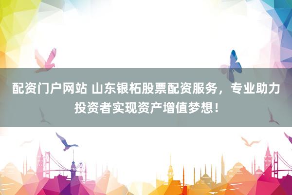 配资门户网站 山东银柘股票配资服务，专业助力投资者实现资产增值梦想！