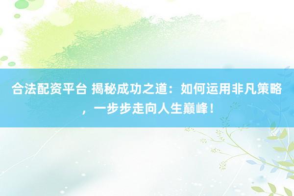 合法配资平台 揭秘成功之道：如何运用非凡策略，一步步走向人生巅峰！