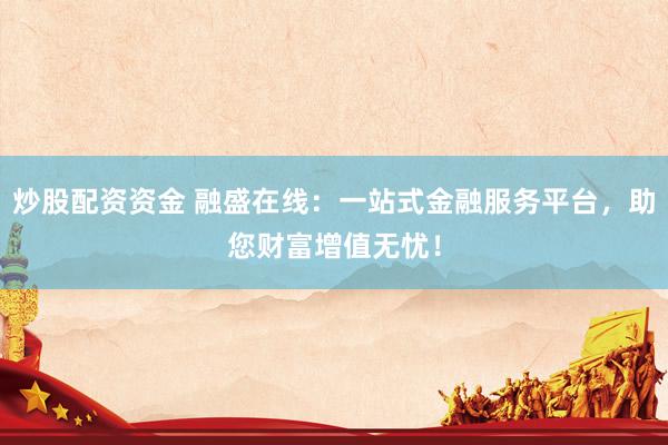 炒股配资资金 融盛在线：一站式金融服务平台，助您财富增值无忧！