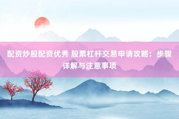 配资炒股配资优秀 股票杠杆交易申请攻略：步骤详解与注意事项