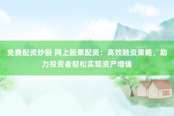免费配资炒股 网上股票配资：高效融资策略，助力投资者轻松实现资产增值