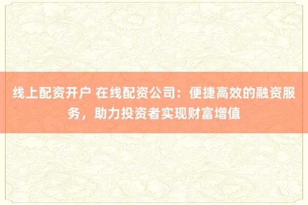 线上配资开户 在线配资公司：便捷高效的融资服务，助力投资者实现财富增值