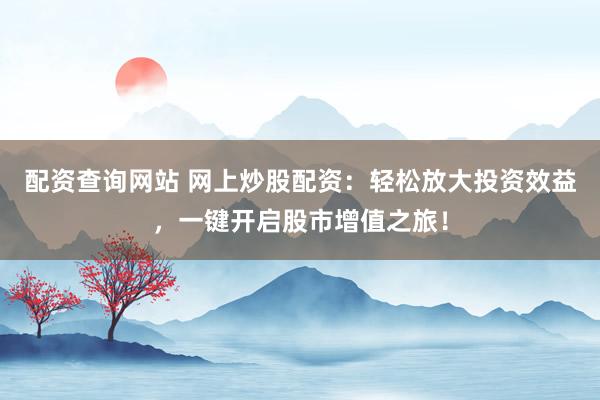 配资查询网站 网上炒股配资：轻松放大投资效益，一键开启股市增值之旅！
