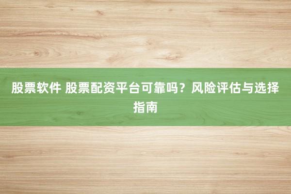 股票软件 股票配资平台可靠吗？风险评估与选择指南