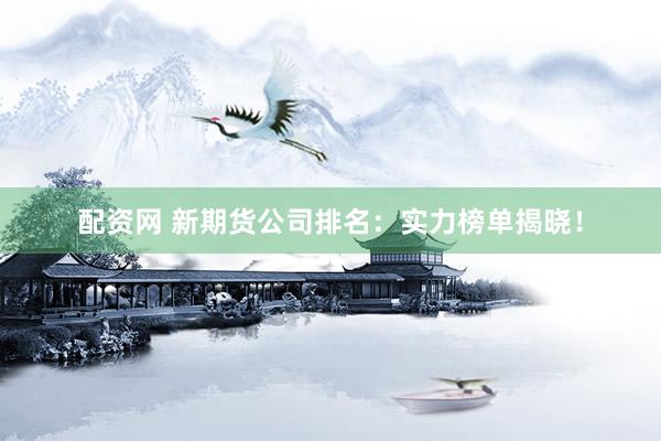 配资网 新期货公司排名：实力榜单揭晓！