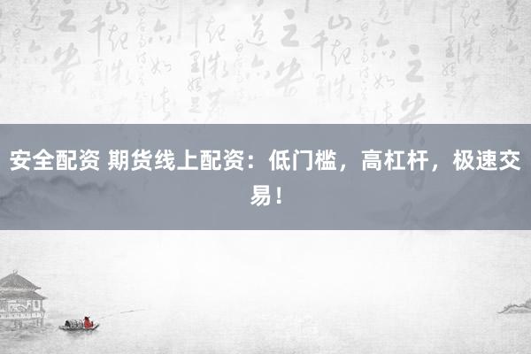 安全配资 期货线上配资：低门槛，高杠杆，极速交易！