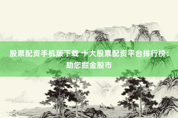 股票配资手机版下载 十大股票配资平台排行榜：助您掘金股市