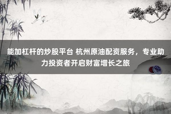 能加杠杆的炒股平台 杭州原油配资服务，专业助力投资者开启财富增长之旅