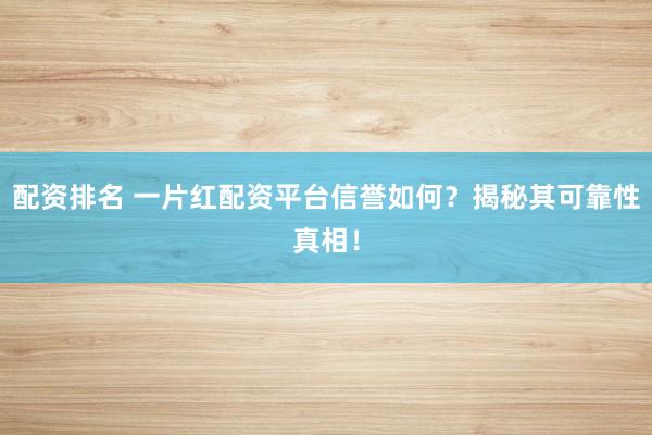 配资排名 一片红配资平台信誉如何？揭秘其可靠性真相！