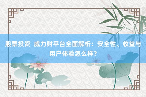 股票投资  威力财平台全面解析：安全性、收益与用户体验怎么样？