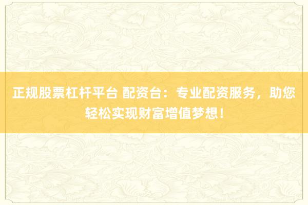 正规股票杠杆平台 配资台：专业配资服务，助您轻松实现财富增值梦想！