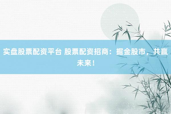 实盘股票配资平台 股票配资招商：掘金股市，共赢未来！