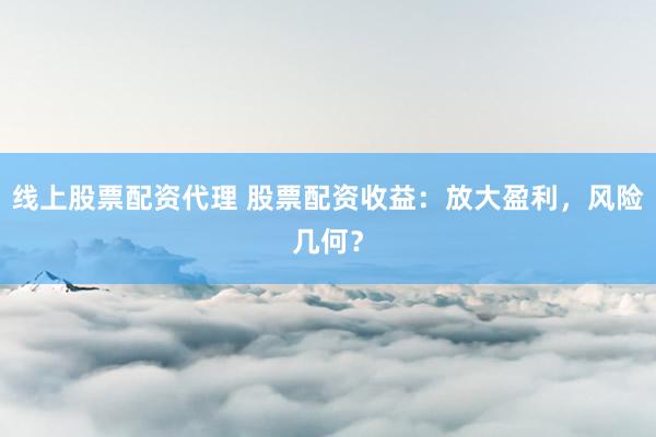 线上股票配资代理 股票配资收益：放大盈利，风险几何？