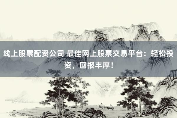 线上股票配资公司 最佳网上股票交易平台：轻松投资，回报丰厚！