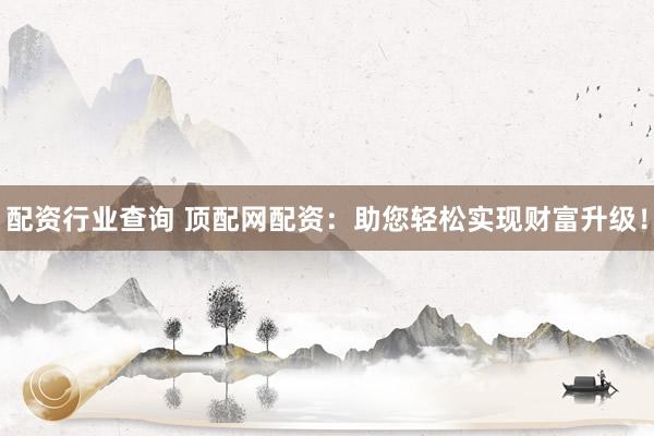 配资行业查询 顶配网配资：助您轻松实现财富升级！
