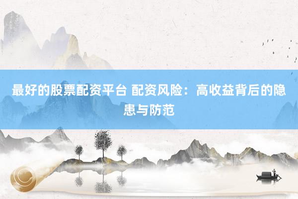 最好的股票配资平台 配资风险：高收益背后的隐患与防范