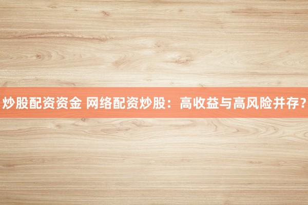 炒股配资资金 网络配资炒股：高收益与高风险并存？