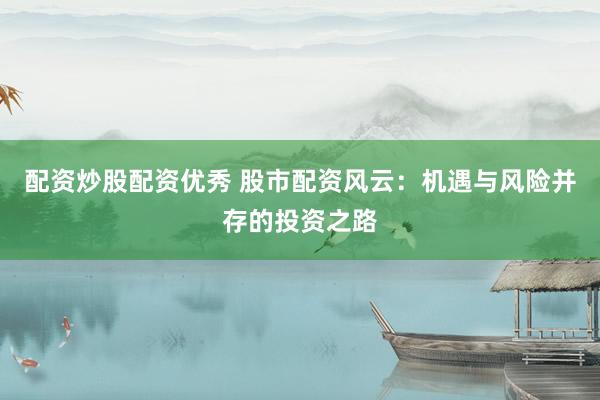 配资炒股配资优秀 股市配资风云：机遇与风险并存的投资之路