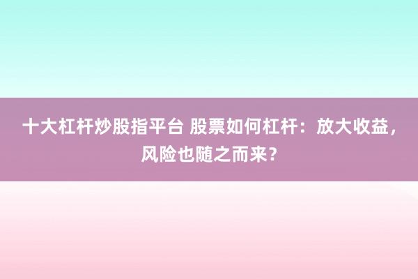 十大杠杆炒股指平台 股票如何杠杆：放大收益，风险也随之而来？