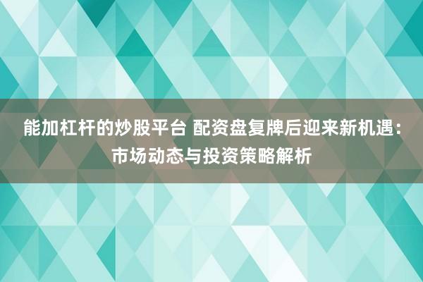 能加杠杆的炒股平台 配资盘复牌后迎来新机遇：市场动态与投资策略解析