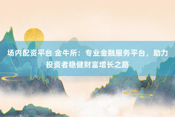 场内配资平台 金牛所：专业金融服务平台，助力投资者稳健财富增长之路